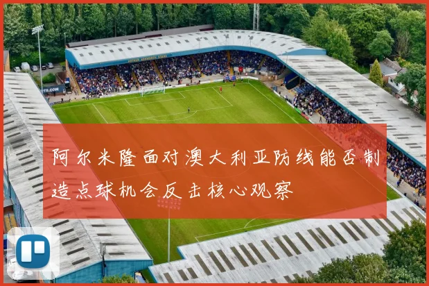阿尔米隆面对澳大利亚防线能否制造点球机会反击核心观察