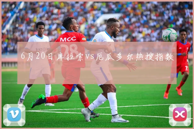 6月20日库拉索vs厄瓜多尔热搜指数