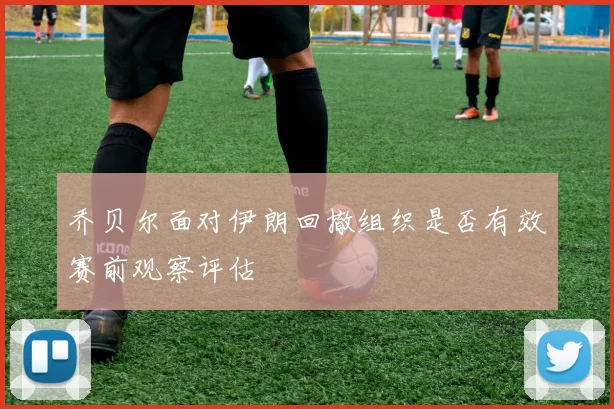 乔贝尔面对伊朗回撤组织是否有效赛前观察评估