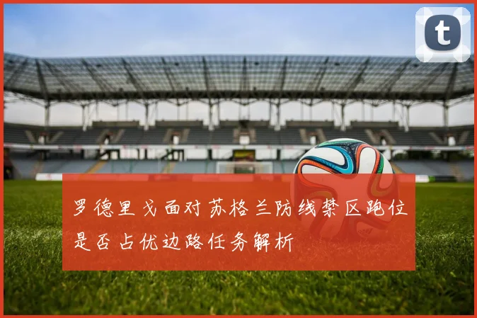罗德里戈面对苏格兰防线禁区跑位是否占优边路任务解析