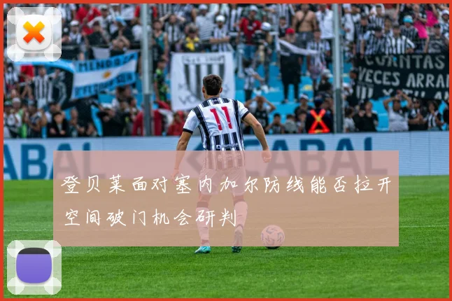 登贝莱面对塞内加尔防线能否拉开空间破门机会研判