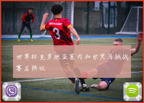 世界杯克罗地亚塞内加尔黑马挑战赛后热议