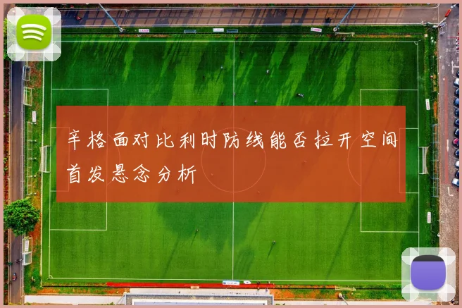 辛格面对比利时防线能否拉开空间首发悬念分析