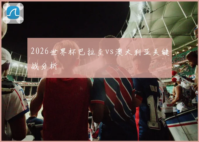 2026世界杯巴拉圭vs澳大利亚关键战分析