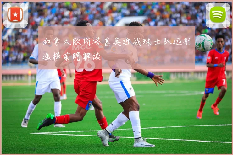 加拿大欧斯塔基奥迎战瑞士队远射选择前瞻解读