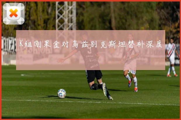 K组刚果金对乌兹别克斯坦替补深度