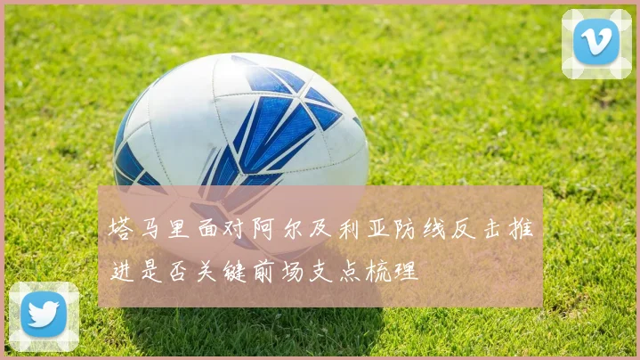 塔马里面对阿尔及利亚防线反击推进是否关键前场支点梳理