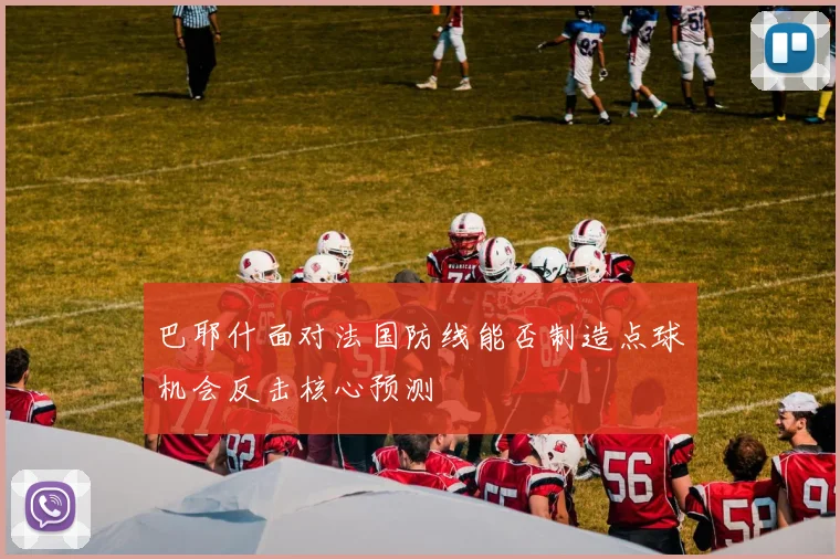 巴耶什面对法国防线能否制造点球机会反击核心预测
