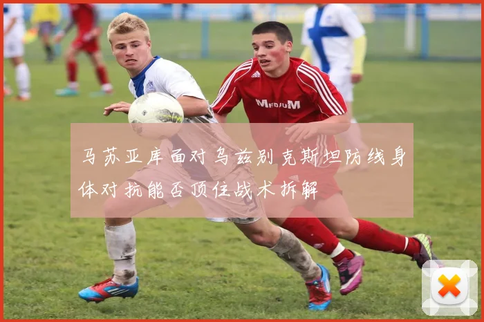 马苏亚库面对乌兹别克斯坦防线身体对抗能否顶住战术拆解
