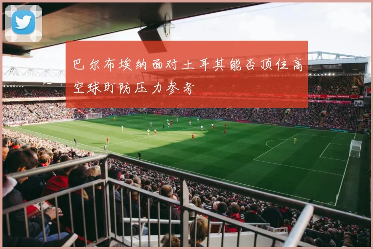 巴尔布埃纳面对土耳其能否顶住高空球盯防压力参考