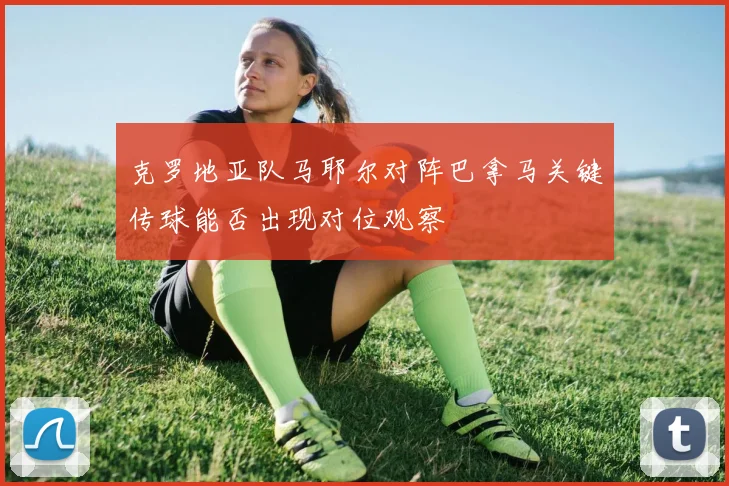 克罗地亚队马耶尔对阵巴拿马关键传球能否出现对位观察