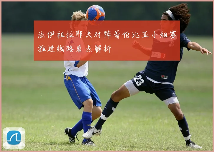 法伊祖拉耶夫对阵哥伦比亚小组赛推进线路看点解析
