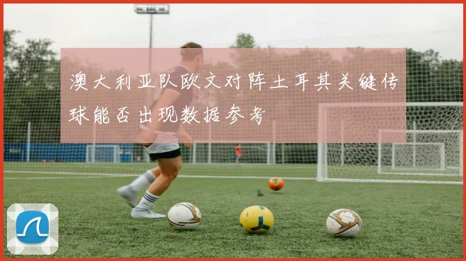 澳大利亚队欧文对阵土耳其关键传球能否出现数据参考