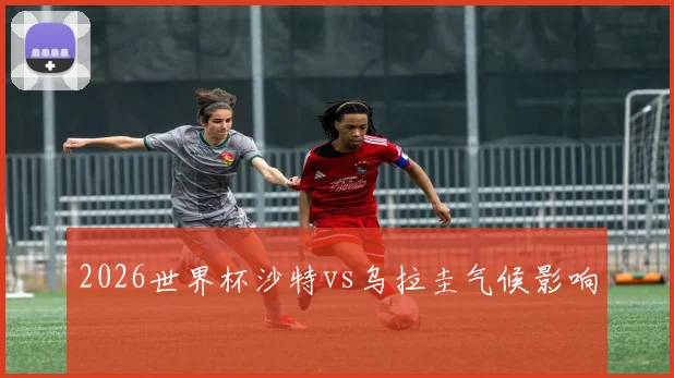 2026世界杯沙特vs乌拉圭气候影响