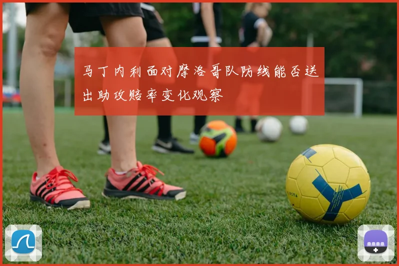 马丁内利面对摩洛哥队防线能否送出助攻赔率变化观察