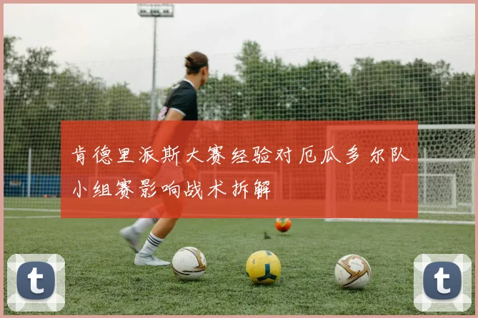 肯德里派斯大赛经验对厄瓜多尔队小组赛影响战术拆解