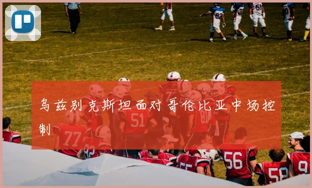 乌兹别克斯坦面对哥伦比亚中场控制
