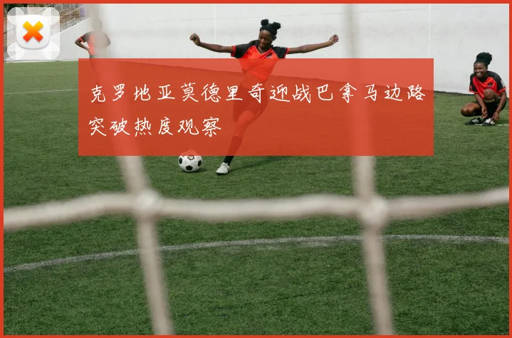 克罗地亚莫德里奇迎战巴拿马边路突破热度观察