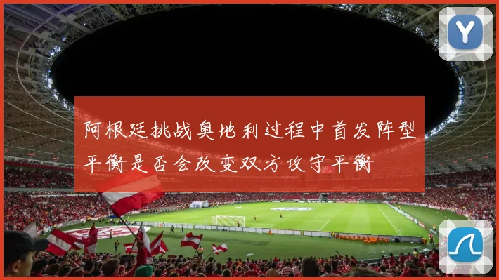 阿根廷挑战奥地利过程中首发阵型平衡是否会改变双方攻守平衡