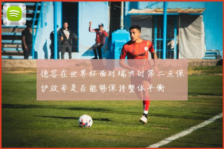 德容在世界杯面对瑞典时第二点保护效率是否能够保持整体平衡