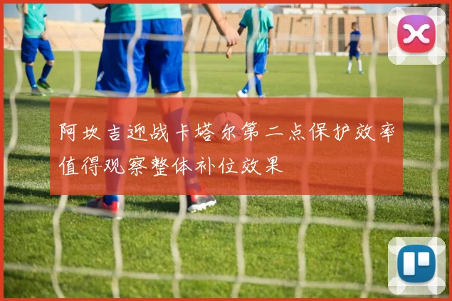 阿坎吉迎战卡塔尔第二点保护效率值得观察整体补位效果