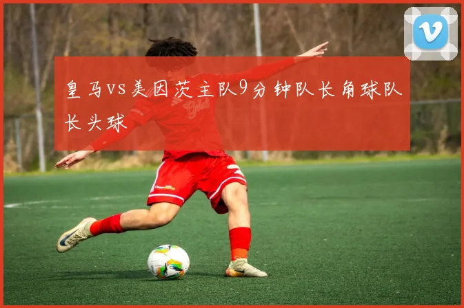 皇马vs美因茨主队9分钟队长角球队长头球