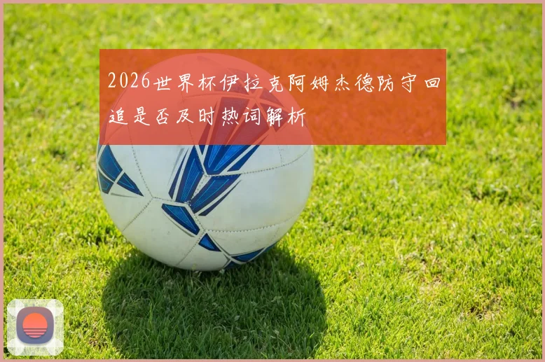 2026世界杯伊拉克阿姆杰德防守回追是否及时热词解析