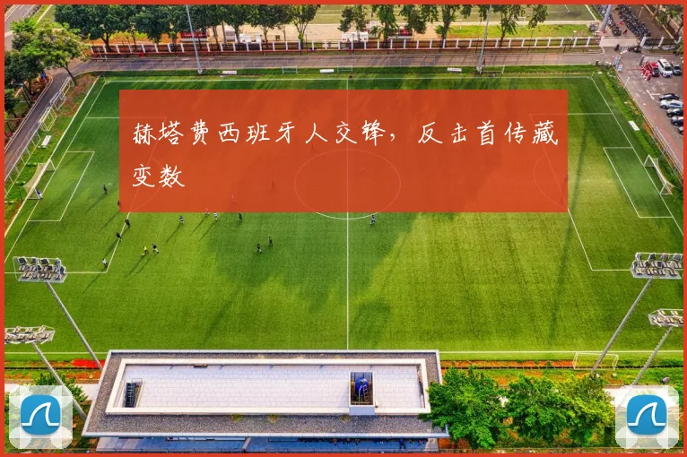 赫塔费西班牙人交锋,反击首传藏变数
