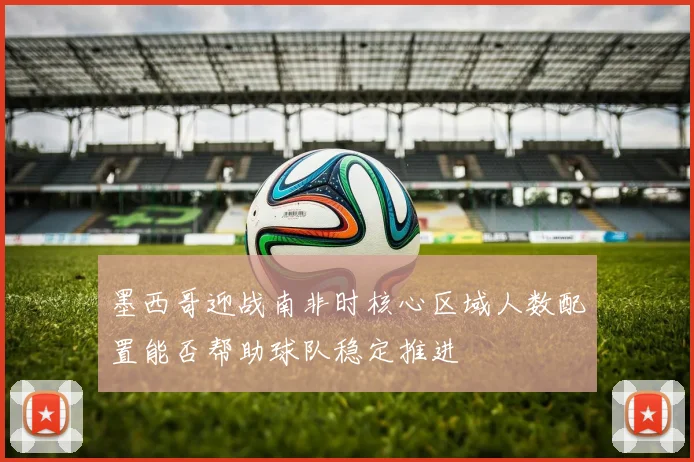 墨西哥迎战南非时核心区域人数配置能否帮助球队稳定推进