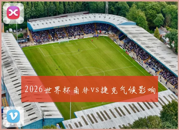 2026世界杯南非vs捷克气候影响
