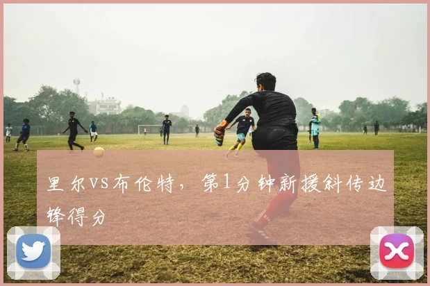 里尔vs布伦特,第1分钟新援斜传边锋得分