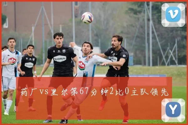 药厂vs里尔第67分钟2比0主队领先