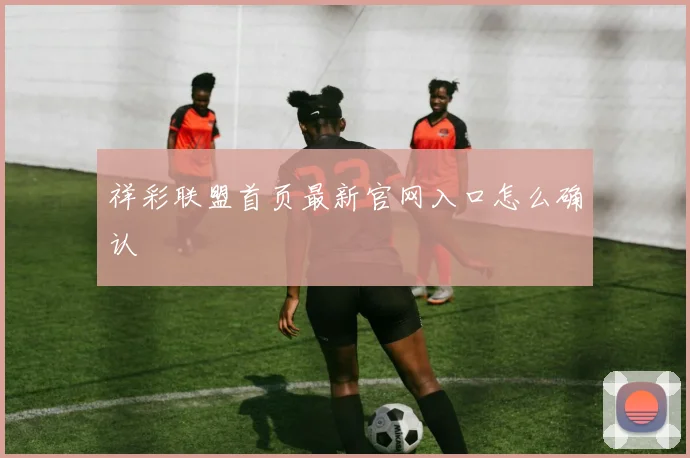 祥彩联盟首页最新官网入口怎么确认