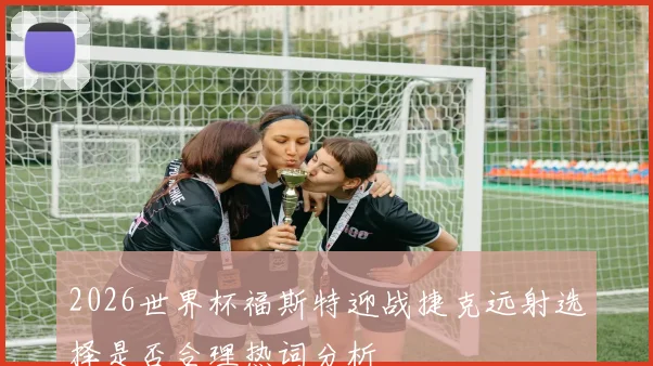 2026世界杯福斯特迎战捷克远射选择是否合理热词分析