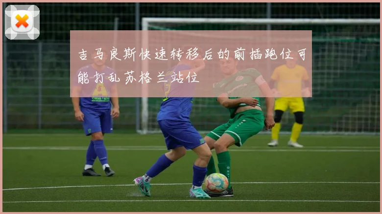 吉马良斯快速转移后的前插跑位可能打乱苏格兰站位