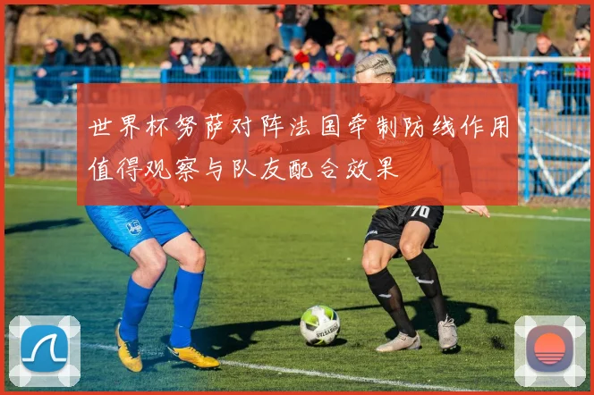 世界杯努萨对阵法国牵制防线作用值得观察与队友配合效果
