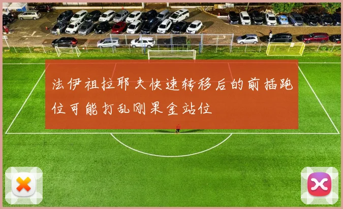 法伊祖拉耶夫快速转移后的前插跑位可能打乱刚果金站位