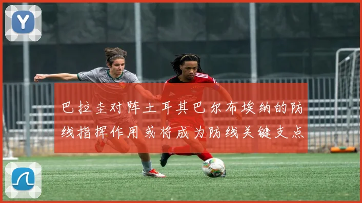 巴拉圭对阵土耳其巴尔布埃纳的防线指挥作用或将成为防线关键支点