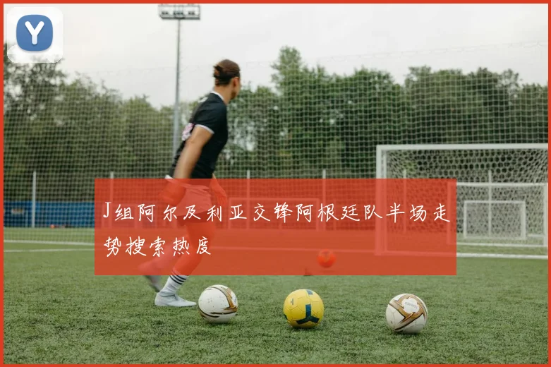 J组阿尔及利亚交锋阿根廷队半场走势搜索热度