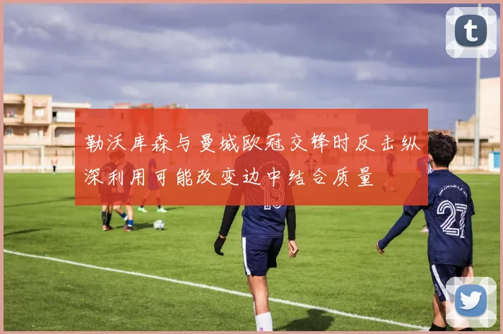 勒沃库森与曼城欧冠交锋时反击纵深利用可能改变边中结合质量