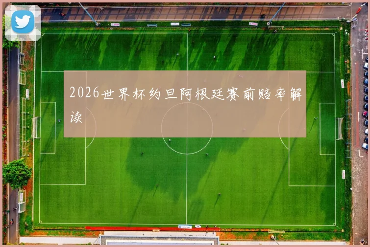 2026世界杯约旦阿根廷赛前赔率解读