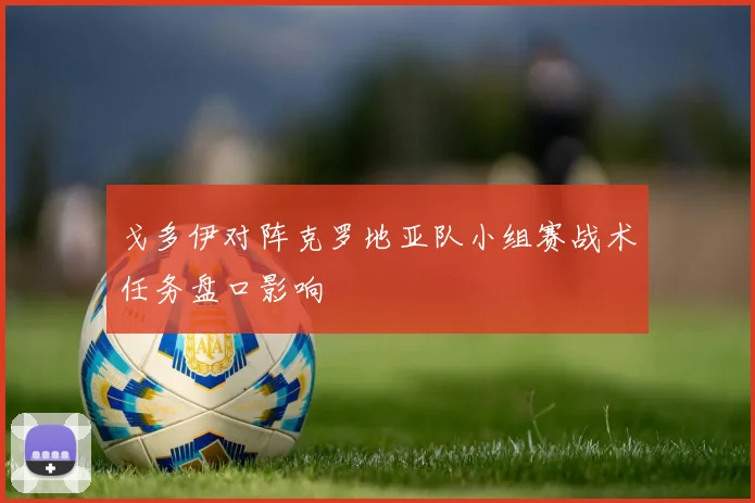 戈多伊对阵克罗地亚队小组赛战术任务盘口影响