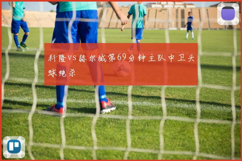 科隆vs赫尔城第69分钟主队中卫头球绝杀