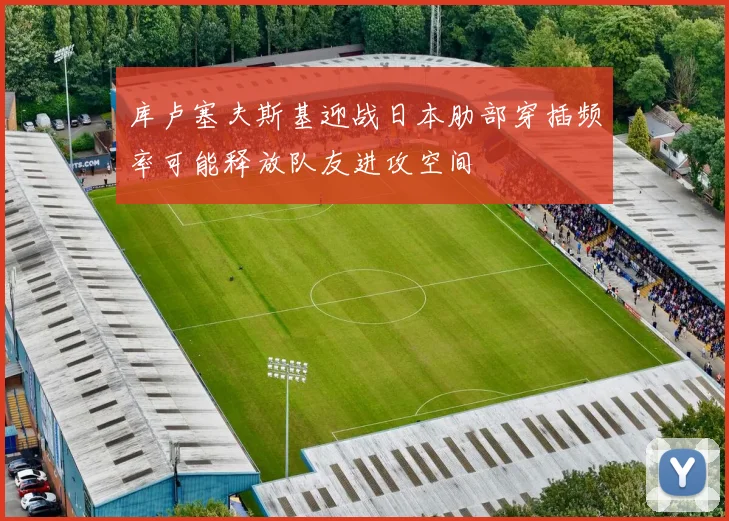 库卢塞夫斯基迎战日本肋部穿插频率可能释放队友进攻空间