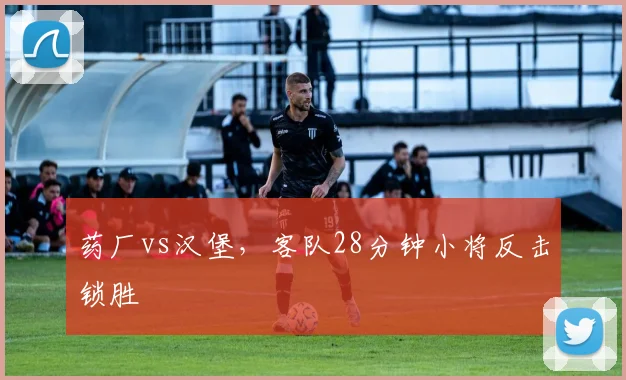 药厂vs汉堡，客队28分钟小将反击锁胜