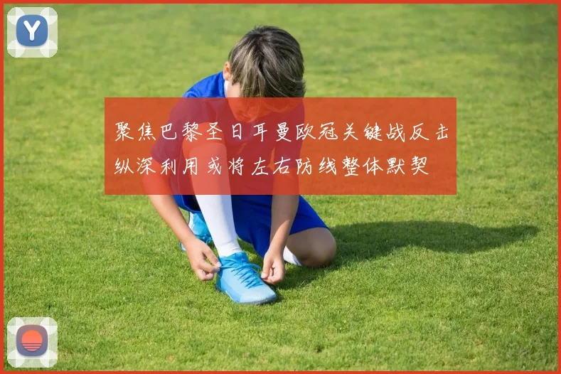聚焦巴黎圣日耳曼欧冠关键战反击纵深利用或将左右防线整体默契