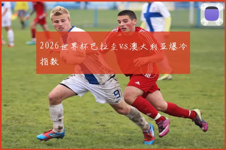 2026世界杯巴拉圭vs澳大利亚爆冷指数