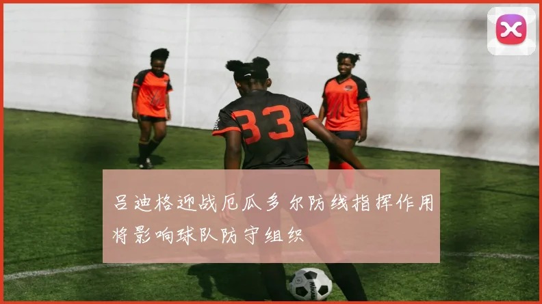 吕迪格迎战厄瓜多尔防线指挥作用将影响球队防守组织