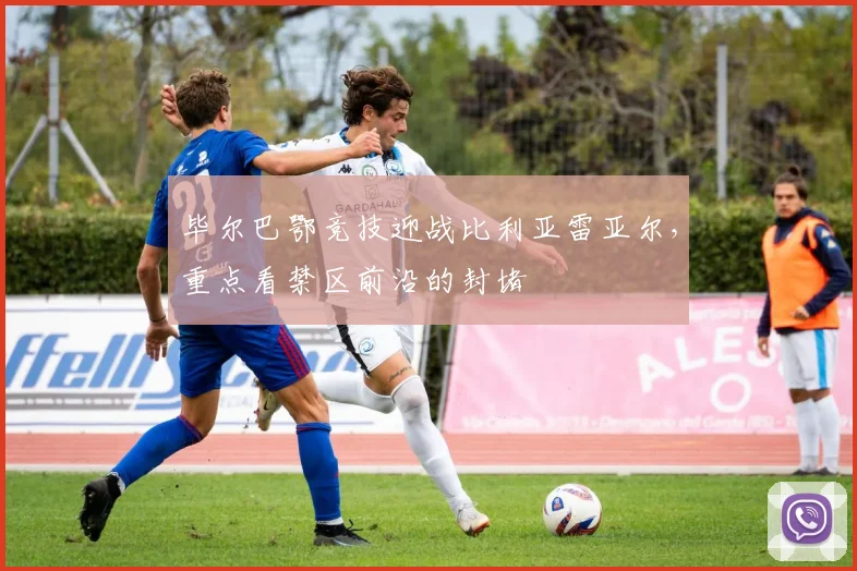 毕尔巴鄂竞技迎战比利亚雷亚尔,重点看禁区前沿的封堵
