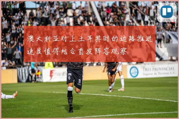 澳大利亚对上土耳其时的边路推进速度值得结合首发阵容观察